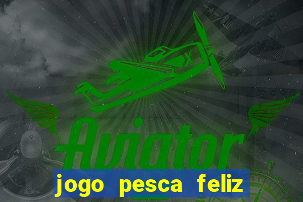 jogo pesca feliz que ganha dinheiro